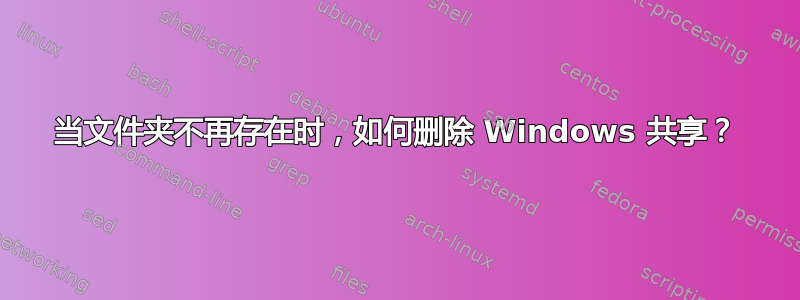 当文件夹不再存在时，如何删除 Windows 共享？