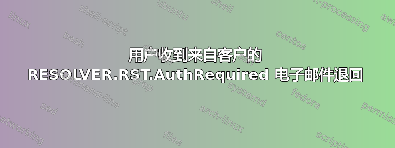 用户收到来自客户的 RESOLVER.RST.AuthRequired 电子邮件退回