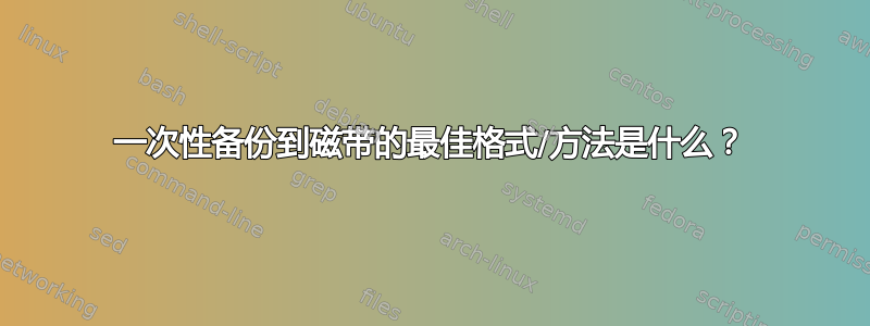 一次性备份到磁带的最佳格式/方法是什么？