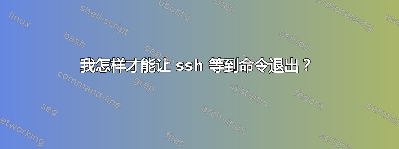 我怎样才能让 ssh 等到命令退出？