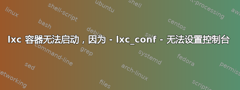 lxc 容器无法启动，因为 - lxc_conf - 无法设置控制台