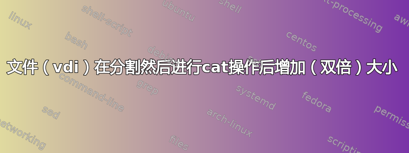 文件（vdi）在分割然后进行cat操作后增加（双倍）大小