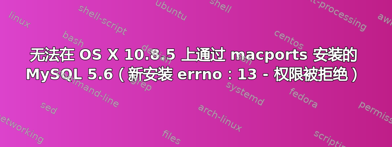 无法在 OS X 10.8.5 上通过 macports 安装的 MySQL 5.6（新安装 errno：13 - 权限被拒绝）