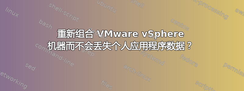 重新组合 VMware vSphere 机器而不会丢失个人应用程序数据？