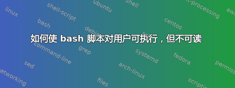 如何使 bash 脚本对用户可执行，但不可读