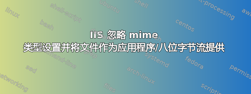 IIS 忽略 mime 类型设置并将文件作为应用程序/八位字节流提供