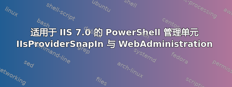 适用于 IIS 7.0 的 PowerShell 管理单元 IIsProviderSnapIn 与 WebAdministration