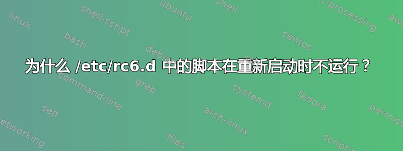 为什么 /etc/rc6.d 中的脚本在重新启动时不运行？