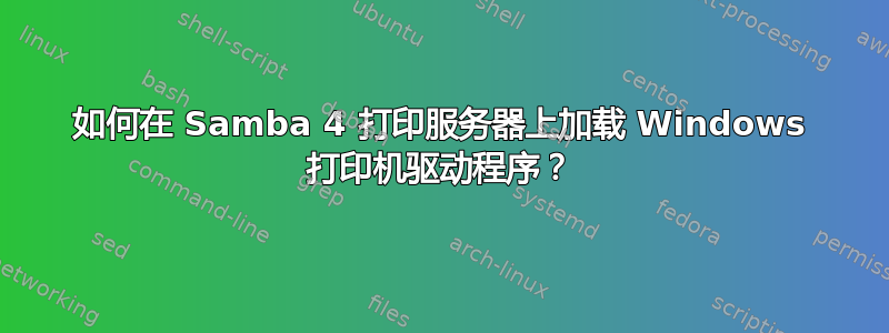 如何在 Samba 4 打印服务器上加载 Windows 打印机驱动程序？