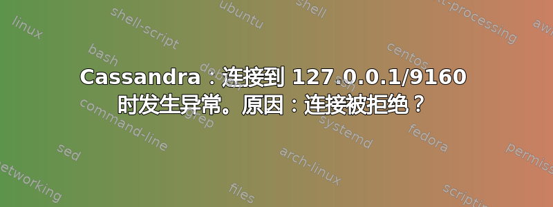 Cassandra：连接到 127.0.0.1/9160 时发生异常。原因：连接被拒绝？