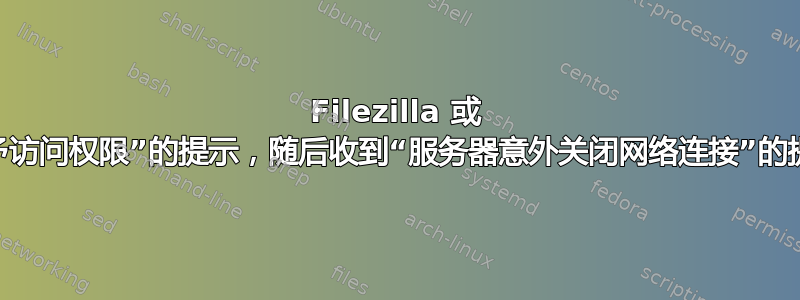 Filezilla 或 PuTTY：我收到“授予访问权限”的提示，随后收到“服务器意外关闭网络连接”的提示。如何排除故障？