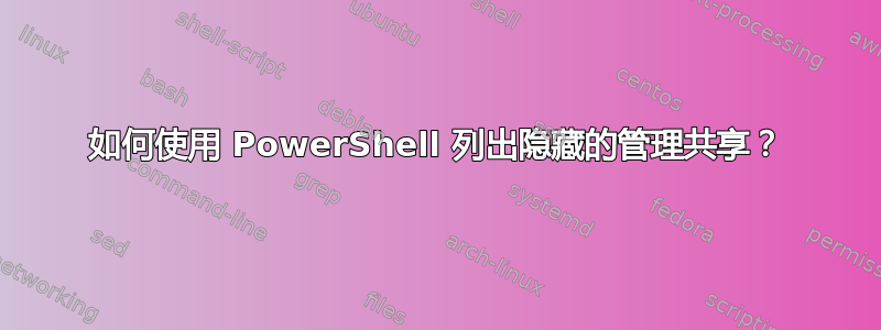 如何使用 PowerShell 列出隐藏的管理共享？