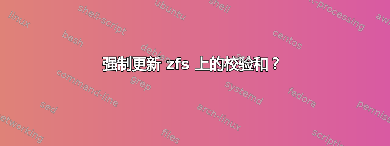 强制更新 zfs 上的校验和？