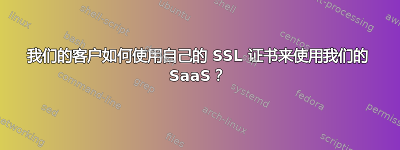 我们的客户如何使用自己的 SSL 证书来使用我们的 SaaS？