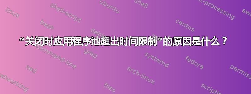 “关闭时应用程序池超出时间限制”的原因是什么？