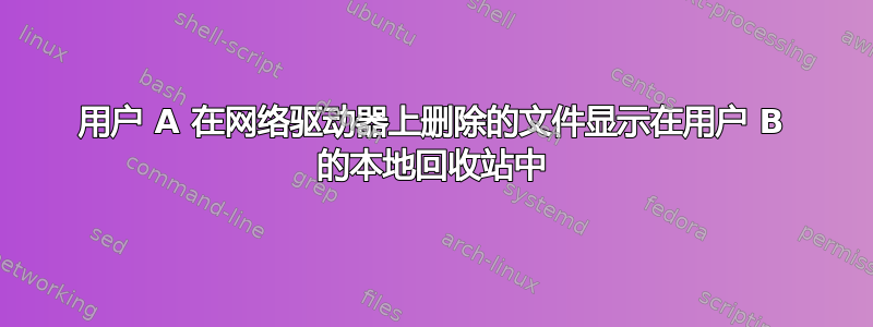 用户 A 在网络驱动器上删除的文件显示在用户 B 的本地回收站中