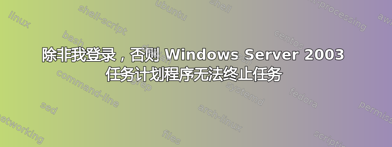 除非我登录，否则 Windows Server 2003 任务计划程序无法终止任务