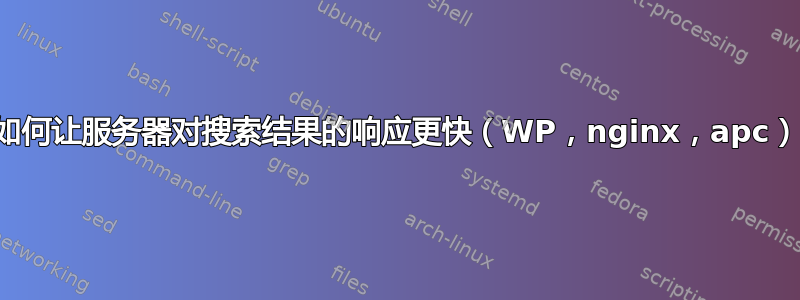 如何让服务器对搜索结果的响应更快（WP，nginx，apc）