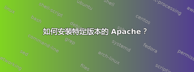 如何安装特定版本的 Apache？