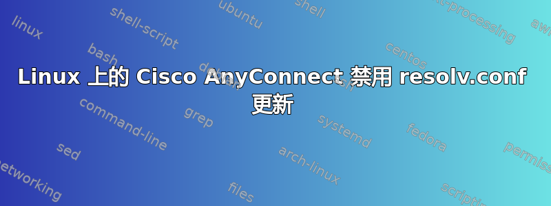 Linux 上的 Cisco AnyConnect 禁用 resolv.conf 更新