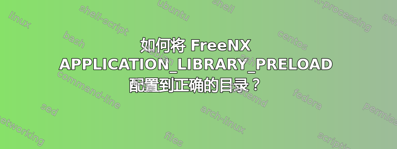 如何将 FreeNX APPLICATION_LIBRARY_PRELOAD 配置到正确的目录？