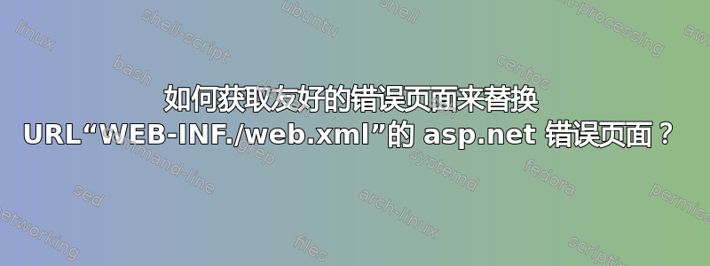 如何获取友好的错误页面来替换 URL“WEB-INF./web.xml”的 asp.net 错误页面？