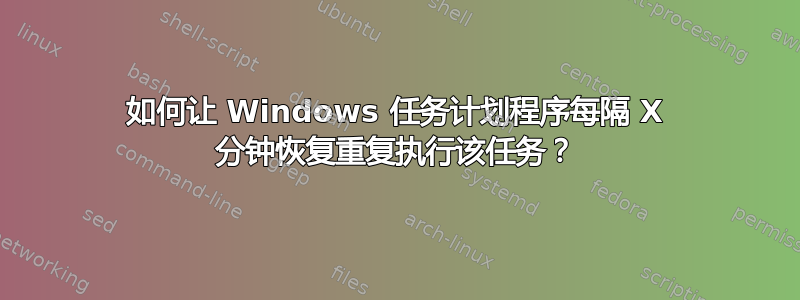 如何让 Windows 任务计划程序每隔 X 分钟恢复重复执行该任务？