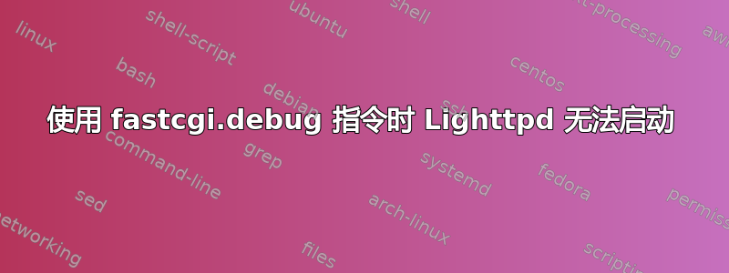 使用 fastcgi.debug 指令时 Lighttpd 无法启动