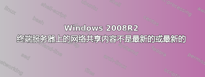 Windows 2008R2 终端服务器上的网络共享内容不是最新的或最新的