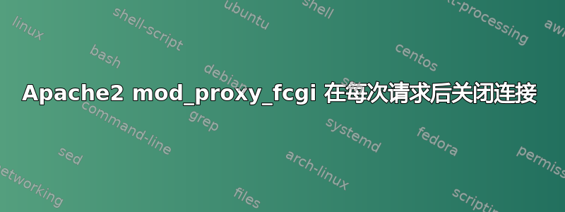 Apache2 mod_proxy_fcgi 在每次请求后关闭连接