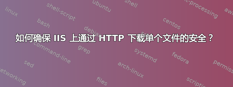 如何确保 IIS 上通过 HTTP 下载单个文件的安全？