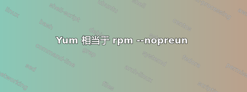 Yum 相当于 rpm --nopreun