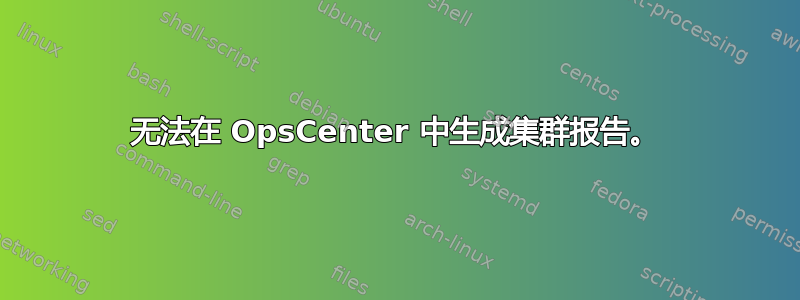 无法在 OpsCenter 中生成集群报告。