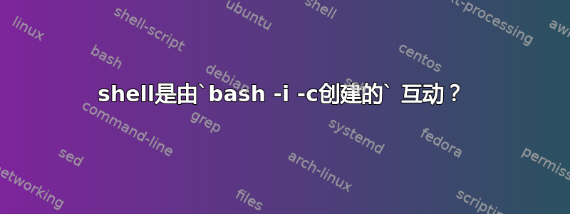 shell是由`bash -i -c创建的` 互动？