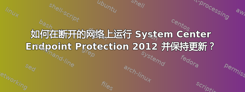 如何在断开的网络上运行 System Center Endpoint Protection 2012 并保持更新？