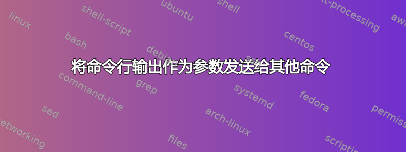 将命令行输出作为参数发送给其他命令