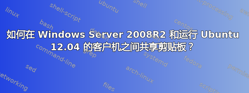 如何在 Windows Server 2008R2 和运行 Ubuntu 12.04 的客户机之间共享剪贴板？