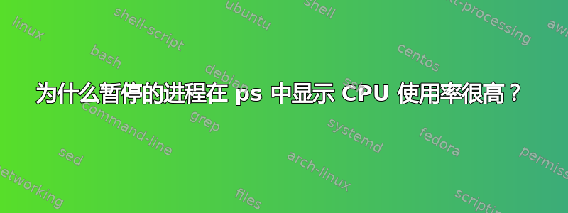 为什么暂停的进程在 ps 中显示 CPU 使用率很高？