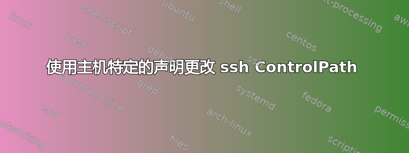 使用主机特定的声明更改 ssh ControlPath