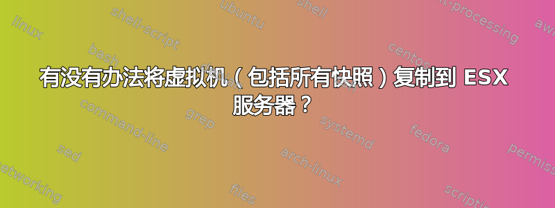 有没有办法将虚拟机（包括所有快照）复制到 ESX 服务器？