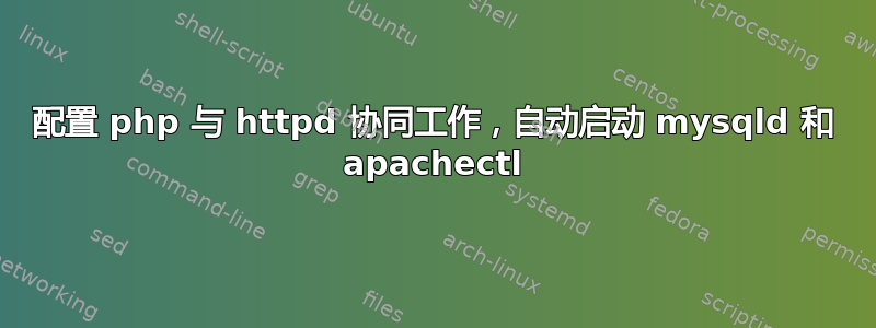 配置 php 与 httpd 协同工作，自动启动 mysqld 和 apachectl