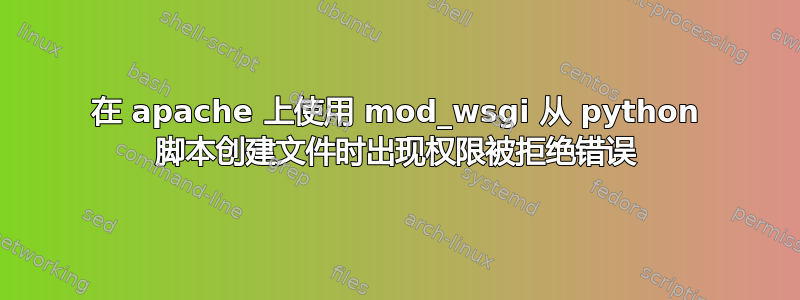 在 apache 上使用 mod_wsgi 从 python 脚本创建文件时出现权限被拒绝错误