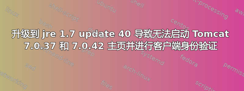 升级到 jre 1.7 update 40 导致无法启动 Tomcat 7.0.37 和 7.0.42 主页并进行客户端身份验证