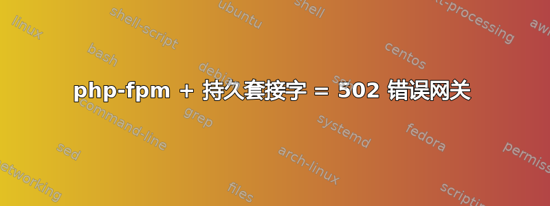 php-fpm + 持久套接字 = 502 错误网关