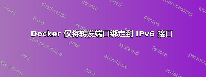 Docker 仅将转发端口绑定到 IPv6 接口