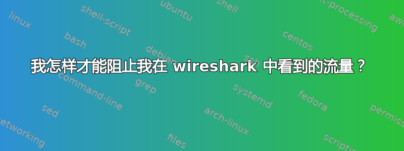 我怎样才能阻止我在 wireshark 中看到的流量？