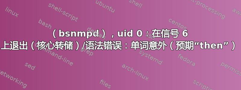 （bsnmpd），uid 0：在信号 6 上退出（核心转储）/语法错误：单词意外（预期“then”）