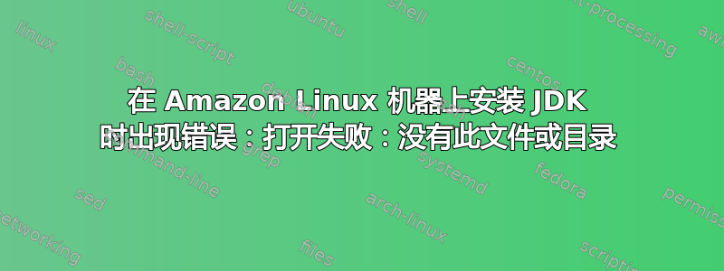 在 Amazon Linux 机器上安装 JDK 时出现错误：打开失败：没有此文件或目录