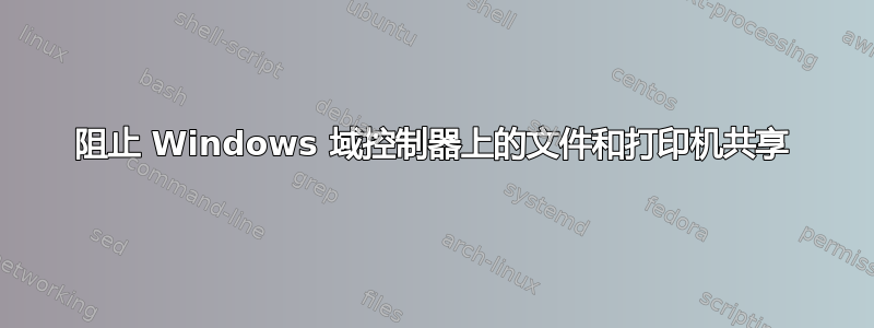 阻止 Windows 域控制器上的文件和打印机共享