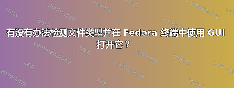 有没有办法检测文件类型并在 Fedora 终端中使用 GUI 打开它？ 